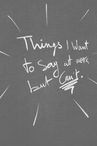 Things I Want To Say At Work But Can't .