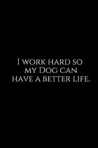 I Work Hard So My Dog Can Have a Better Life.