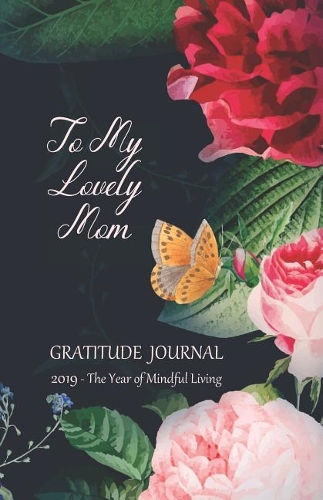 To My Lovely Mom Gratitude Journal 2019 - The Year of Mindful Living: Cultivate a Positive Mindset, Find Happiness and Love - 2019 Calendar and Dated Pages Included (Monday Start Week)