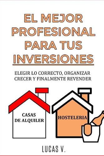 EL MEJOR PROFESIONAL PARA TUS INVERSIONES. The best professional for your real estate investments HOUSE AND BUSINESS (SPANISH VERSION): Elegir lo correcto, organizar, crecer y finalmente revender CASAS DE ALQUILER Y HOSTELERIA(El Mundo Inmobiliario y Sus Secretos)