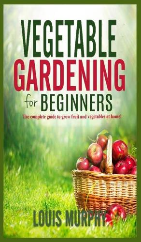 Vegetable Gardening for Beginners: The complete guide to grow fruit and vegetables at home!