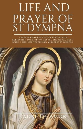 Life and prayer of St dympna: 9 Days Scriptural Novena prayer with Reflection for Finding Mental Emotional Well-Being Her life Teachings, miracles & Symbols(7 Novena Devotions to Your Favorite Saints)
