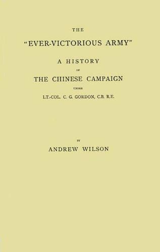 The Ever-Victorious Army: A History of the Chinese Campaign Under Lt.-Col. C.G. Gordon