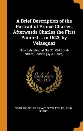 A Brief Description of the Portrait of Prince Charles, Afterwards Charles the First Painted ... in 1623, by Velasquez