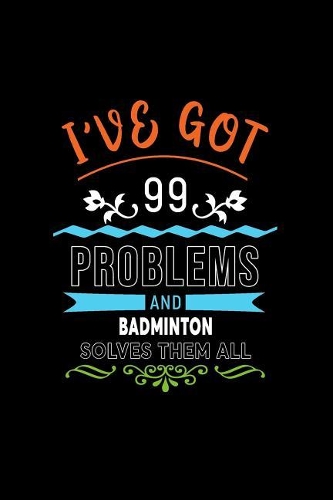 I've Got 99 Problems and Badminton Solves Them All: A 6 X 9 Inch Matte Softcover Paperback Notebook Journal with 120 Blank Lined Pages