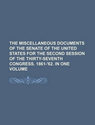 The Miscellaneous Documents of the Senate of the United States for the Second Session of the Thirty-Seventh Congress. 1861-'62. in One Volume