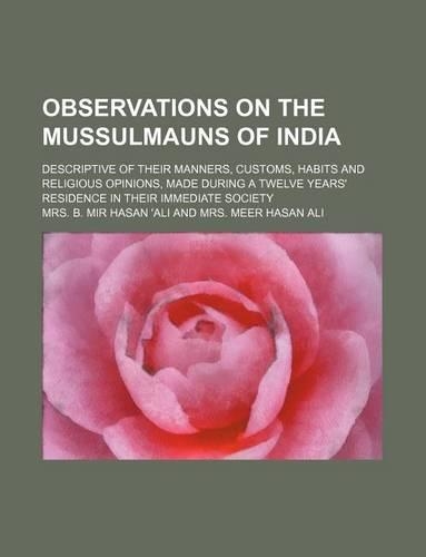 Observations on the Mussulmauns of India; Descriptive of Their Manners, Customs, Habits and Religious Opinions, Made During a Twelve Years' Residence in Their Immediate Society