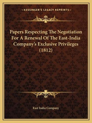 Papers Respecting The Negotiation For A Renewal Of The East-India Company's Exclusive Privileges (1812)