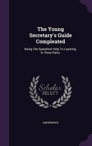 The Young Secretary's Guide Compleated: Being The Speediest Help To Learning. In Three Parts.