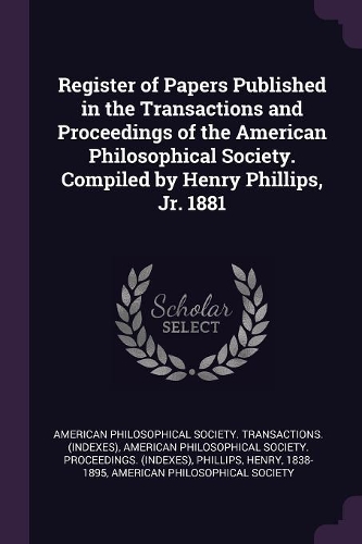 Register of Papers Published in the Transactions and Proceedings of the American Philosophical Society. Compiled by Henry Phillips, Jr. 1881