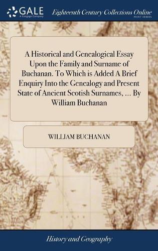 Historical and Genealogical Essay Upon the Family and Surname of Buchanan. To Which is Added A Brief Enquiry Into the Genealogy and Present State of Ancient Scotish Surnames, ... By William Buchanan