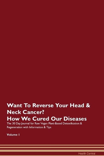Want To Reverse Your Head & Neck Cancer? How We Cured Our Diseases. The 30 Day Journal for Raw Vegan Plant-Based Detoxification & Regeneration with Information & Tips Volume 1