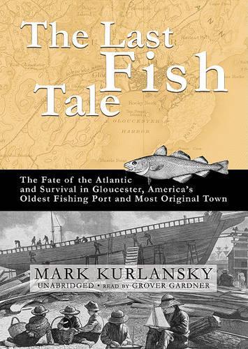 The Last Fish Tale: The Fate of the Atlantic and Survival in Gloucester, America's Oldest Fishing Port and Most Original Town