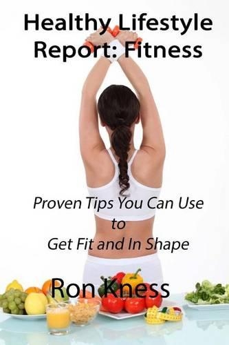 Healthy Lifestyle Report: Fitness: Proven Tips You Can Use to Get Fit and In Shape(5 Healthy Lifestyle Report)