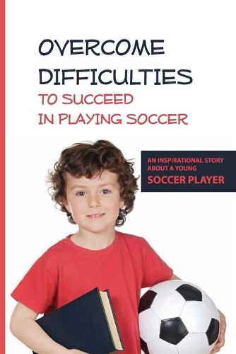 Overcome Difficulties To Succeed In Playing Soccer: An Inspirational Story About A Young Soccer Player: Self Esteem Books For 10 Year Olds