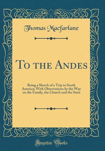 To the Andes: Being a Sketch of a Trip to South America; With Observations by the Way on the Family, the Church and the State (Classic Reprint)