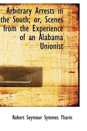 Arbitrary Arrests in the South; Or, Scenes from the Experience of an Alabama Unionist: (English)