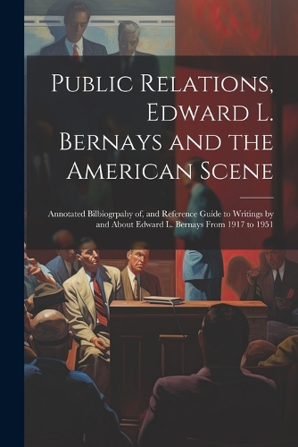 Public Relations, Edward L. Bernays and the American Scene; Annotated Bilbiogrpahy of, and Reference Guide to Writings by and About Edward L. Bernays From 1917 to 1951