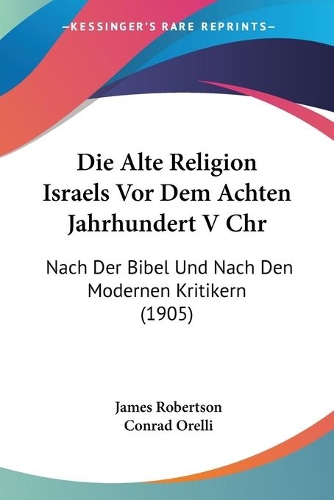 Die Alte Religion Israels Vor Dem Achten Jahrhundert V Chr: Nach Der Bibel Und Nach Den Modernen Kritikern (1905)(German)