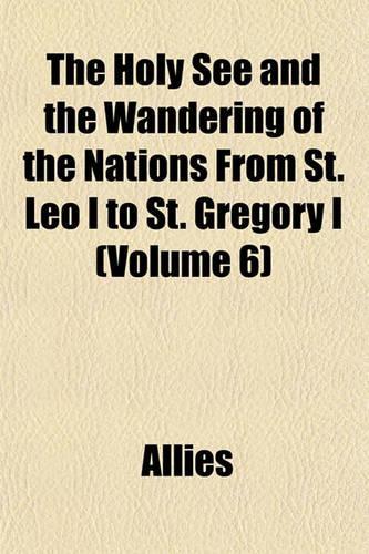 The Holy See and the Wandering of the Nations from St. Leo I to St. Gregory I (Volume 6): (English)