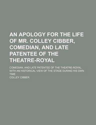 An Apology for the Life of Mr. Colley Cibber, Comedian, and Late Patentee of the Theatre-Royal; Comedian, and Late Patentee of the Theatre-Royal. with an Historical View of the Stage During His Own Time: (English)