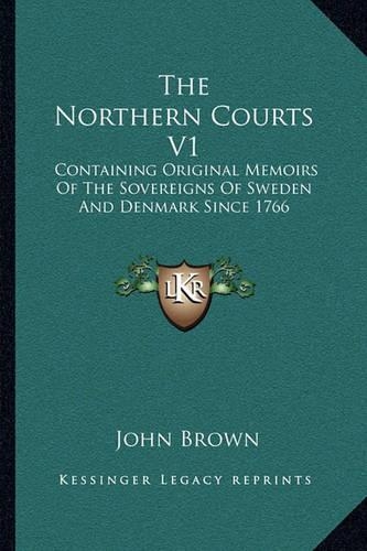 The Northern Courts V1: Containing Original Memoirs Of The Sovereigns Of Sweden And Denmark Since 1766(English)