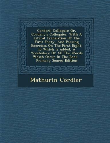 Corderii Colloquia: Or, Cordery's Colloquies, with a Literal Translation of the First Forty, and Parsing Exercises on the First Eight. to Which Is Added, a Vocabulary o(English)