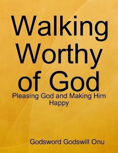 Walking Worthy of God: Pleasing God and Making Him Happy