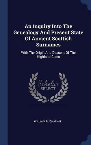 Inquiry Into The Genealogy And Present State Of Ancient Scottish Surnames: With The Origin And Descent Of The Highland Clans