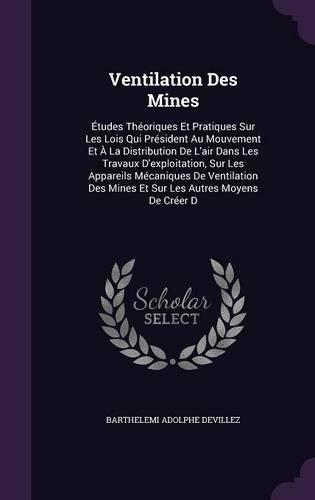 Ventilation Des Mines: Études Théoriques Et Pratiques Sur Les Lois Qui Président Au Mouvement Et À La Distribution De L'air Dans Les Travaux D'exploitation, Sur Les Appare(English)