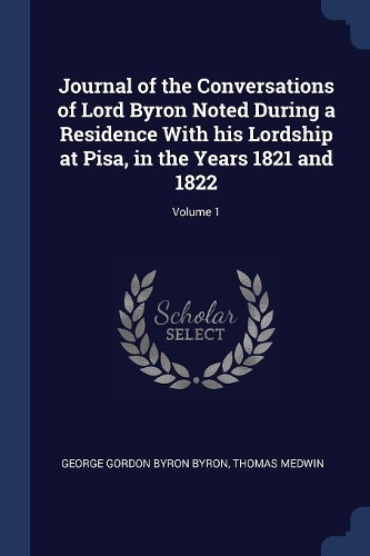 Journal of the Conversations of Lord Byron Noted During a Residence with His Lordship at Pisa, in the Years 1821 and 1822; Volume 1