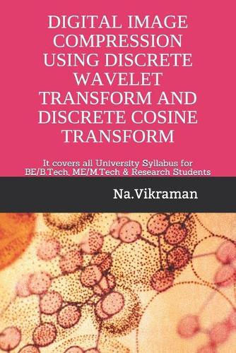 Digital Image Compression Using Discrete Wavelet Transform and Discrete Cosine Transform: It covers all University Syllabus for BE/B.Tech & ME/M.Tech Students(2019 01)