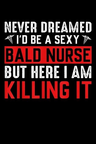 Never Dreamed I'D Be A Sexy Bald Nurse But Here I Am Killing It: Never Dreamed Id Be A Sexy Bald Nurse I Am Killing It Journal/Notebook Blank Lined Ruled 6x9 120 Pages