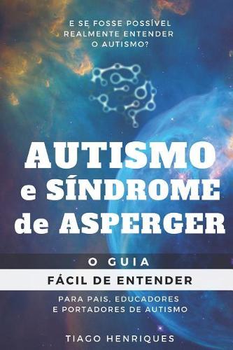 Autismo e Síndrome de Asperger: O Guia Fácil de Entender para Pais, Educadores e Portadores de Autismo: E se fosse possível realmente entender o autismo?