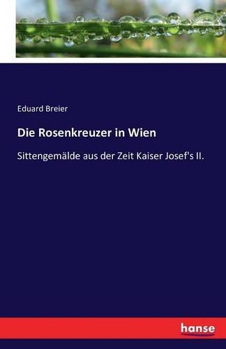 Die Rosenkreuzer in Wien: Sittengemälde aus der Zeit Kaiser Josef's II.(German)
