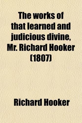 The Works of That Learned and Judicious Divine, Mr. Richard Hooker Volume 1; Containing Eight Books of the Laws of Ecclesiastical Polity, and Several
