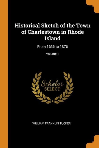 Historical Sketch of the Town of Charlestown in Rhode Island: From 1636 to 1876; Volume 1