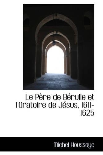 Le Père de Bérulle Et l'Oratoire de Jésus, 1611-1625