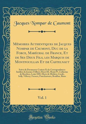 Mémoires Authentiques de Jacques Nompar de Caumont, Duc de la Force, Maréchal de France, Et de Ses Deux Fils, les Marquis de Montpouillan Et de Castelnaut, Vol. 1: Suivis de Documents Curieux Et de Correspondances Inédites de Jeanne d'Albret, Henri
