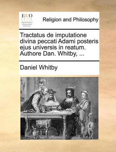 Tractatus de Imputatione Divina Peccati Adami Posteris Ejus Universis in Reatum. Authore Dan. Whitby, ...