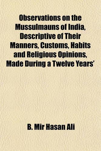 Observations on the Mussulmauns of India, Descriptive of Their Manners, Customs, Habits and Religious Opinions, Made During a Twelve Years'