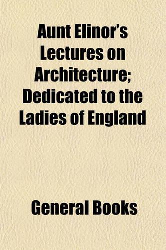 Aunt Elinor's Lectures on Architecture; Dedicated to the Ladies of England