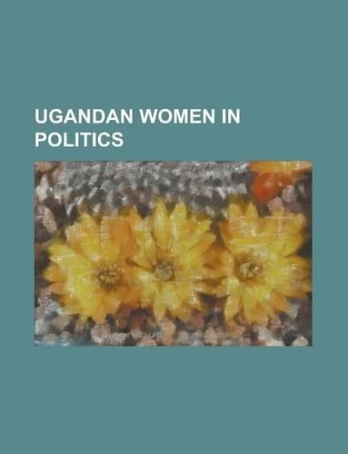 Ugandan Women in Politics: Betty Oyella Bigombe, Specioza Kazibwe, Victoria Sekitoleko, Seezi Mbaguta, Rebecca Kadaga, Syda Bbumba(English)