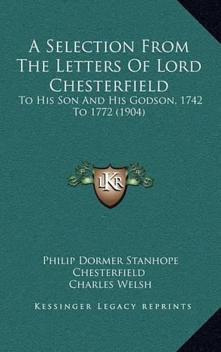 A Selection from the Letters of Lord Chesterfield: To His Son and His Godson, 1742 to 1772 (1904)(English)