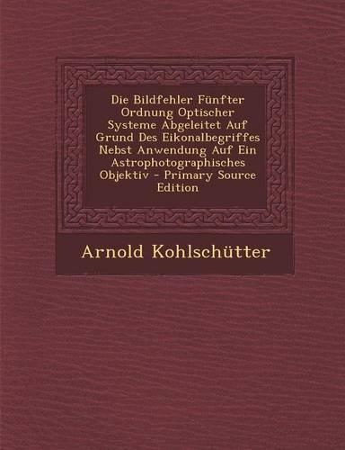 Die Bildfehler Funfter Ordnung Optischer Systeme Abgeleitet Auf Grund Des Eikonalbegriffes Nebst Anwendung Auf Ein Astrophotographisches Objektiv - Primary Source Edition