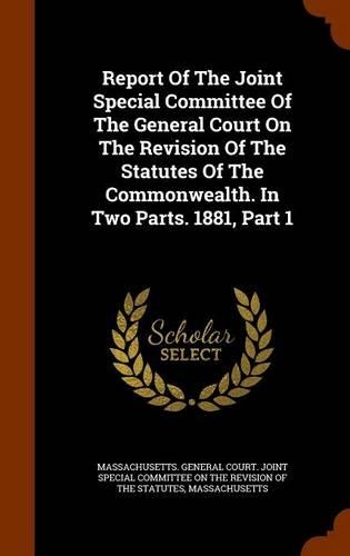 Report Of The Joint Special Committee Of The General Court On The Revision Of The Statutes Of The Commonwealth. In Two Parts. 1881, Part 1