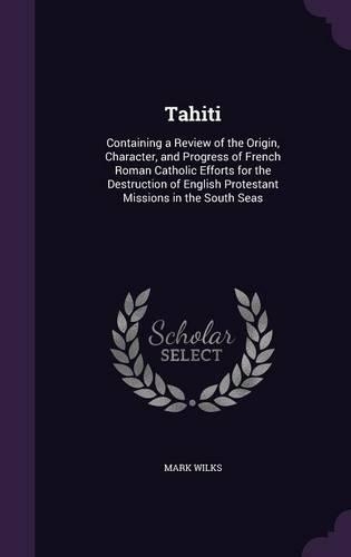 Tahiti: Containing a Review of the Origin, Character, and Progress of French Roman Catholic Efforts for the Destruction of English Protestant Missions in th(English)