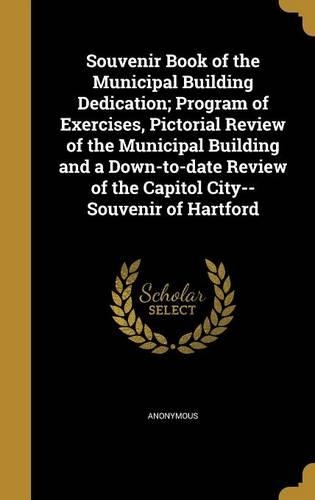 Souvenir Book of the Municipal Building Dedication; Program of Exercises, Pictorial Review of the Municipal Building and a Down-to-date Review of the Capitol City--Souvenir of Hartford