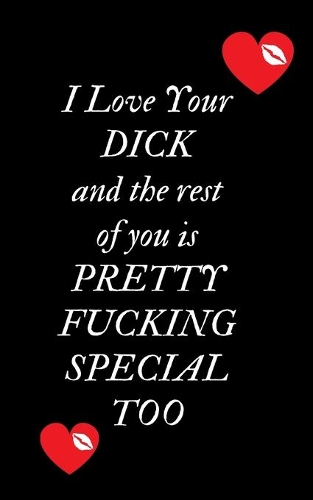 I Love Your Dick and the rest of you is Pretty Fucking Special Too