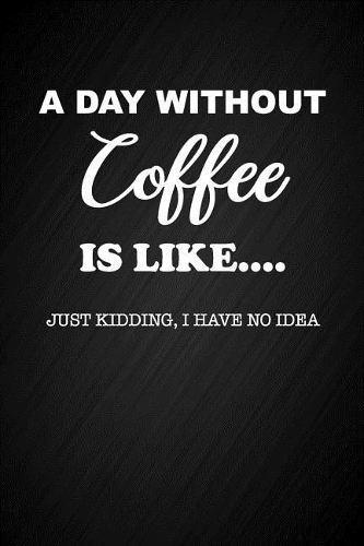 A Day Without Coffee Is Like... Just Kidding I Have No Idea
